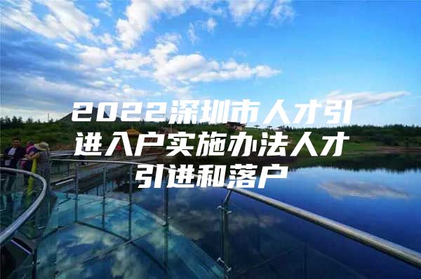 2022深圳市人才引进入户实施办法人才引进和落户