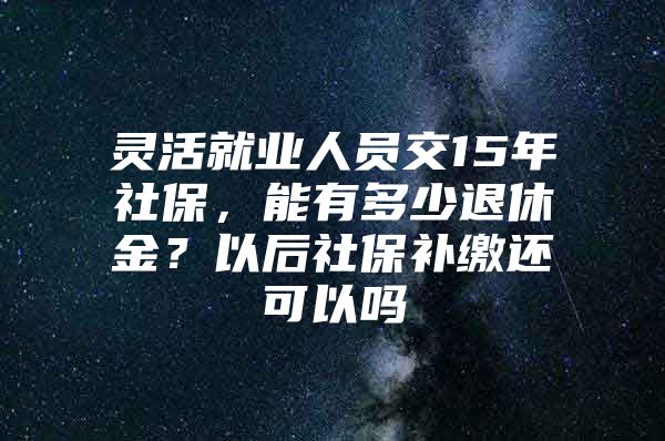 灵活就业人员交15年社保，能有多少退休金？以后社保补缴还可以吗