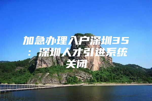 加急办理入户深圳35：深圳人才引进系统关闭