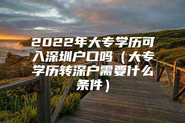 2022年大专学历可入深圳户口吗（大专学历转深户需要什么条件）