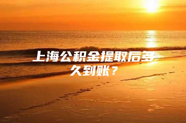 上海公积金提取后多久到账？