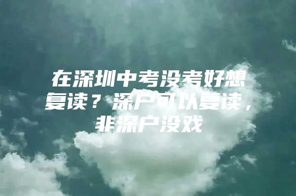 在深圳中考没考好想复读？深户可以复读，非深户没戏