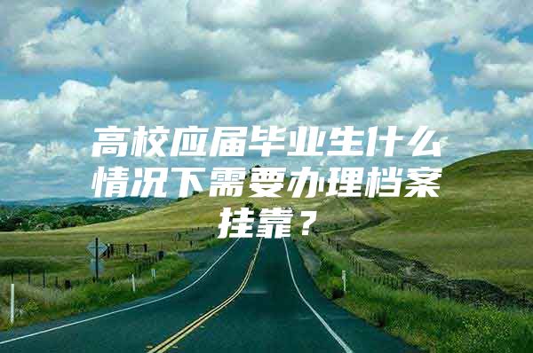 高校应届毕业生什么情况下需要办理档案挂靠？