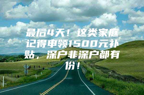 最后4天！这类家庭记得申领1500元补贴，深户非深户都有份！