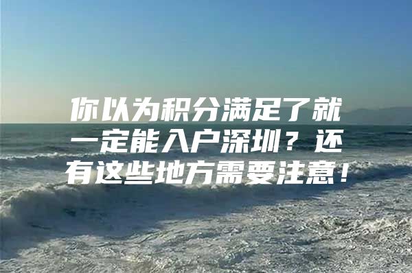 你以为积分满足了就一定能入户深圳？还有这些地方需要注意！