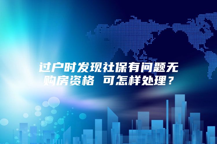 过户时发现社保有问题无购房资格 可怎样处理？