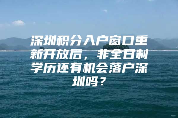 深圳积分入户窗口重新开放后，非全日制学历还有机会落户深圳吗？