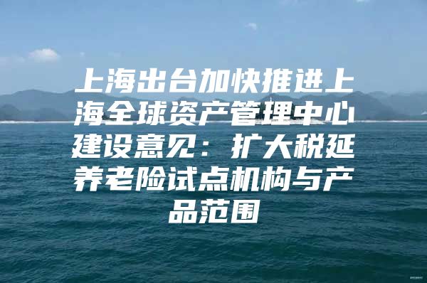 上海出台加快推进上海全球资产管理中心建设意见：扩大税延养老险试点机构与产品范围