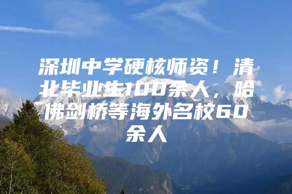 深圳中学硬核师资！清北毕业生100余人，哈佛剑桥等海外名校60余人