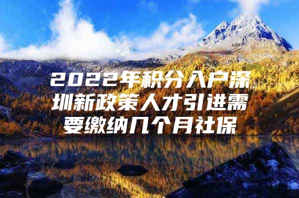 2022年积分入户深圳新政策人才引进需要缴纳几个月社保