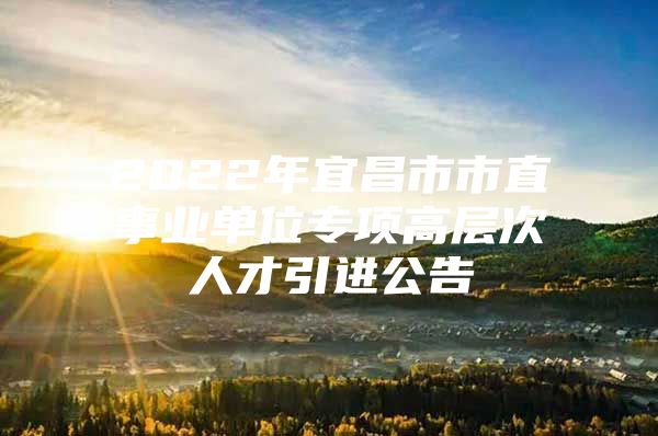 2022年宜昌市市直事业单位专项高层次人才引进公告