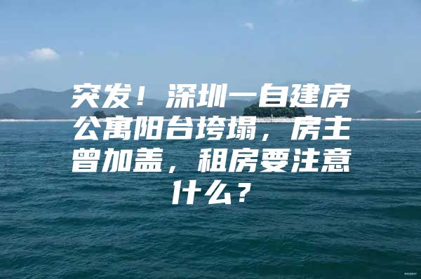 突发！深圳一自建房公寓阳台垮塌，房主曾加盖，租房要注意什么？