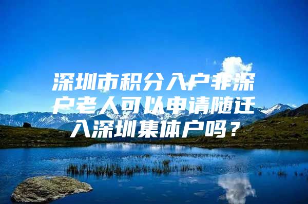 深圳市积分入户非深户老人可以申请随迁入深圳集体户吗？