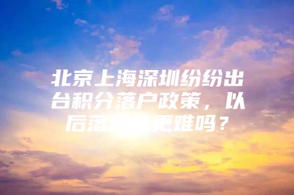 北京上海深圳纷纷出台积分落户政策，以后落户会更难吗？