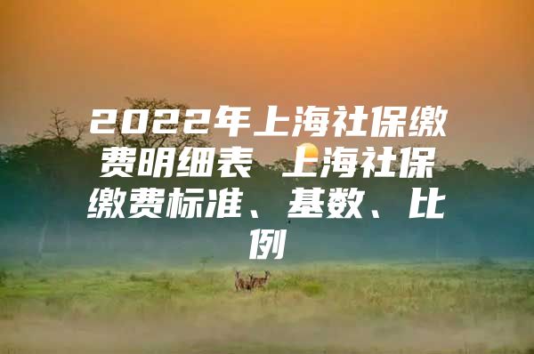 2022年上海社保缴费明细表 上海社保缴费标准、基数、比例