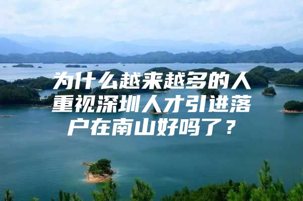 为什么越来越多的人重视深圳人才引进落户在南山好吗了？