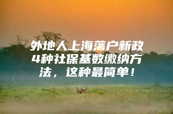 外地人上海落户新政4种社保基数缴纳方法，这种最简单！