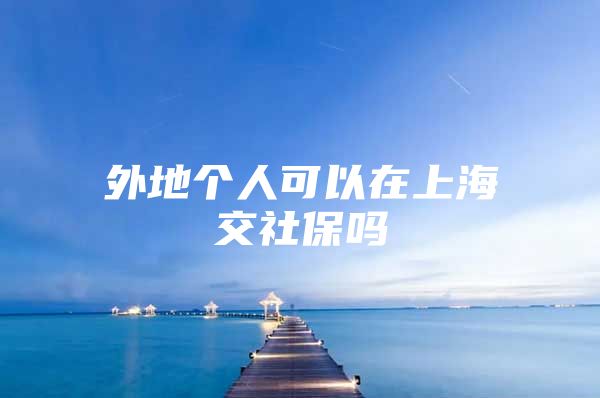 外地个人可以在上海交社保吗