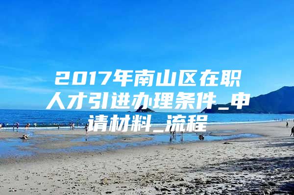 2017年南山区在职人才引进办理条件_申请材料_流程