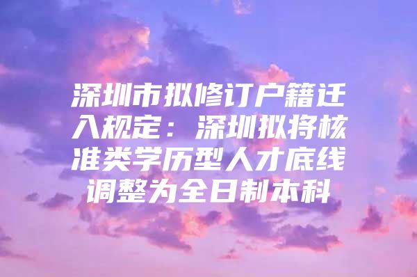 深圳市拟修订户籍迁入规定：深圳拟将核准类学历型人才底线调整为全日制本科