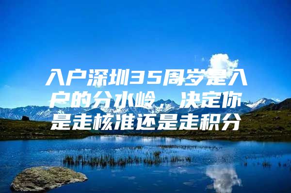 入户深圳35周岁是入户的分水岭，决定你是走核准还是走积分