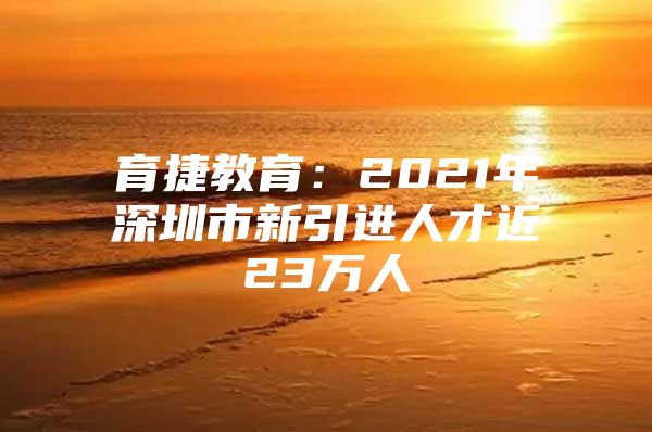 育捷教育：2021年深圳市新引进人才近23万人