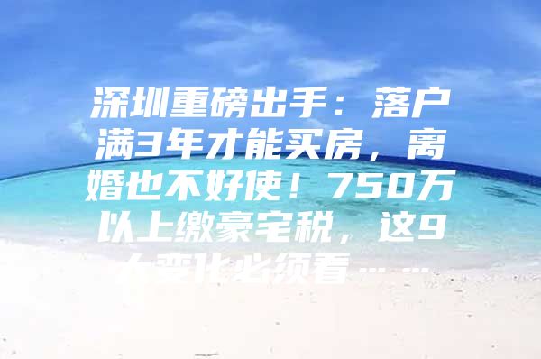 深圳重磅出手：落户满3年才能买房，离婚也不好使！750万以上缴豪宅税，这9大变化必须看……