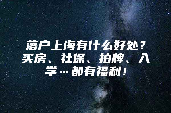 落户上海有什么好处？买房、社保、拍牌、入学…都有福利！