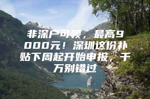 非深户可领，最高9000元！深圳这份补贴下周起开始申报，千万别错过