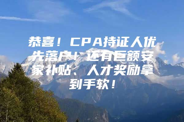 恭喜！CPA持证人优先落户！还有巨额安家补贴、人才奖励拿到手软！