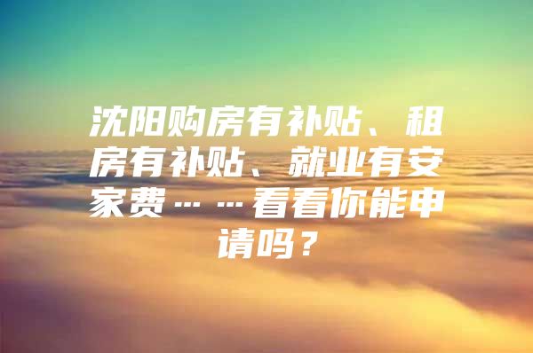 沈阳购房有补贴、租房有补贴、就业有安家费……看看你能申请吗？