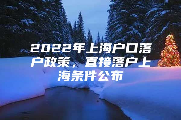 2022年上海户口落户政策，直接落户上海条件公布