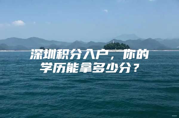 深圳积分入户，你的学历能拿多少分？