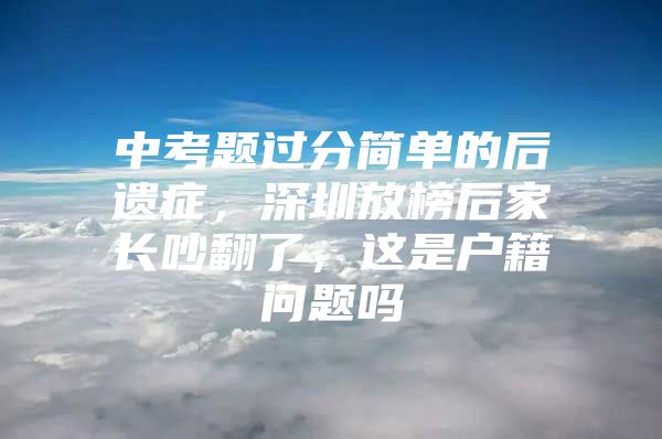 中考题过分简单的后遗症，深圳放榜后家长吵翻了，这是户籍问题吗