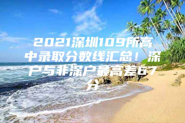 2021深圳109所高中录取分数线汇总！深户与非深户最高差67分