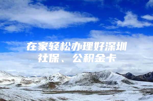 在家轻松办理好深圳社保、公积金卡