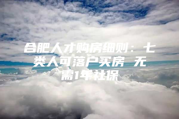 合肥人才购房细则：七类人可落户买房 无需1年社保