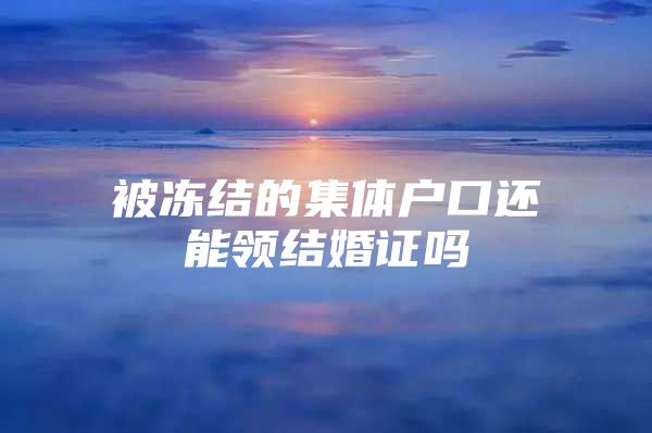 被冻结的集体户口还能领结婚证吗