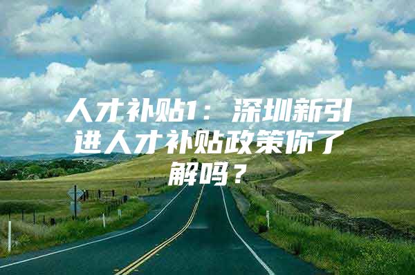 人才补贴1：深圳新引进人才补贴政策你了解吗？