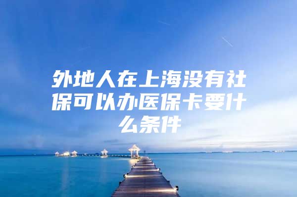 外地人在上海没有社保可以办医保卡要什么条件