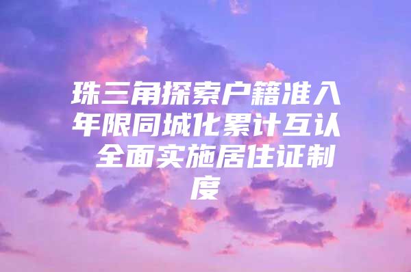 珠三角探索户籍准入年限同城化累计互认 全面实施居住证制度