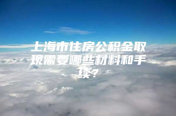 上海市住房公积金取现需要哪些材料和手续？