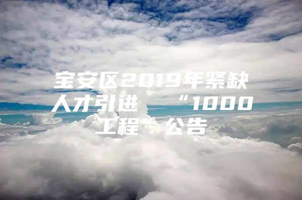 宝安区2019年紧缺人才引进  “1000工程”公告