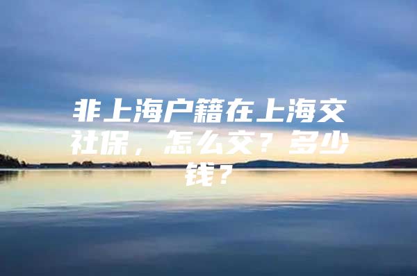 非上海户籍在上海交社保，怎么交？多少钱？