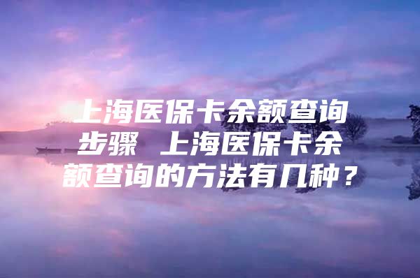 上海医保卡余额查询步骤 上海医保卡余额查询的方法有几种？