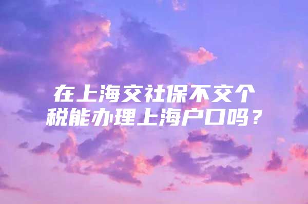 在上海交社保不交个税能办理上海户口吗？