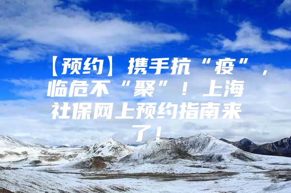 【预约】携手抗“疫”，临危不“聚”！上海社保网上预约指南来了！