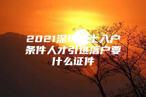 2021深圳硕士入户条件人才引进落户要什么证件