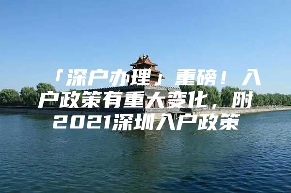 「深户办理」重磅！入户政策有重大变化，附2021深圳入户政策