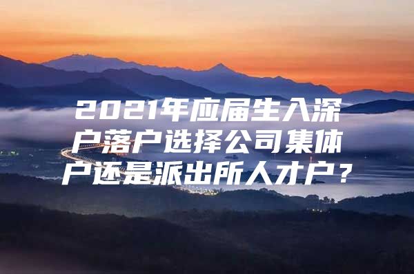 2021年应届生入深户落户选择公司集体户还是派出所人才户？